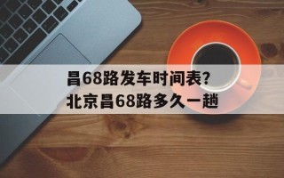 昌68路发车时间表？北京昌68路多久一趟