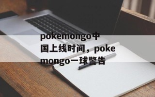 pokemongo中国上线时间，pokemongo一球警告