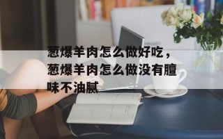 葱爆羊肉怎么做好吃，葱爆羊肉怎么做没有膻味不油腻