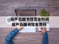 葫芦岛图书馆营业时间 葫芦岛图书馆免费吗