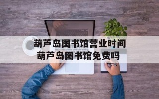 葫芦岛图书馆营业时间 葫芦岛图书馆免费吗