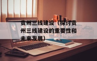 贵州三线建设（探讨贵州三线建设的重要性和未来发展）