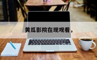 黄瓜影院在现观看，