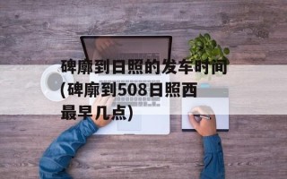 碑廓到日照的发车时间(碑廓到508日照西最早几点)