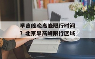 早高峰晚高峰限行时间？北京早高峰限行区域