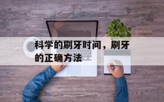 科学的刷牙时间，刷牙的正确方法