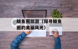 鲅鱼圈旅游（探寻鲅鱼圈的美丽风光）