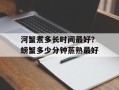 河蟹煮多长时间最好？螃蟹多少分钟蒸熟最好