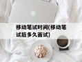 移动笔试时间(移动笔试后多久面试)