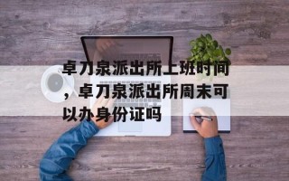 卓刀泉派出所上班时间，卓刀泉派出所周末可以办身份证吗