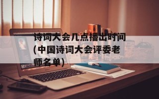 诗词大会几点播出时间(中国诗词大会评委老师名单)