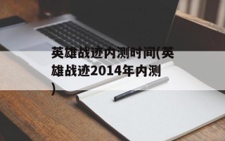 英雄战迹内测时间(英雄战迹2014年内测)