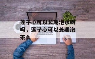 莲子心可以长期泡水喝吗，莲子心可以长期泡茶么