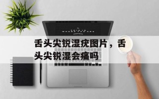 舌头尖锐湿疣图片，舌头尖锐湿会痛吗