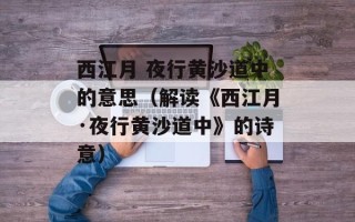 西江月 夜行黄沙道中的意思（解读《西江月·夜行黄沙道中》的诗意）