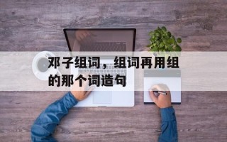 邓子组词，组词再用组的那个词造句