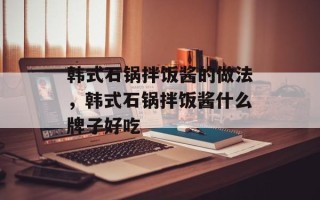 韩式石锅拌饭酱的做法，韩式石锅拌饭酱什么牌子好吃