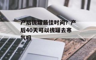 产后拔罐最佳时间？产后40天可以拔罐去寒气吗