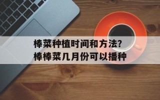 棒菜种植时间和方法？棒棒菜几月份可以播种