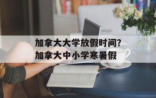 加拿大大学放假时间？加拿大中小学寒暑假
