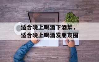 适合晚上喝酒下酒菜，适合晚上喝酒发朋友圈