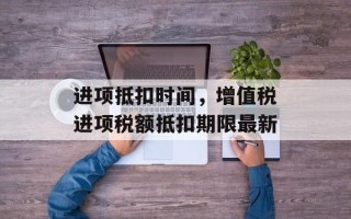 进项抵扣时间，增值税进项税额抵扣期限最新