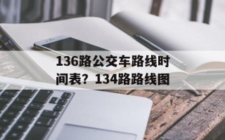 136路公交车路线时间表？134路路线图
