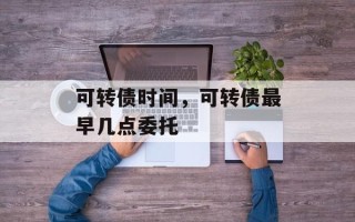 可转债时间，可转债最早几点委托