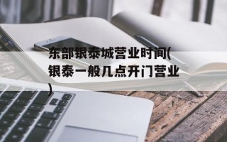 东部银泰城营业时间(银泰一般几点开门营业)