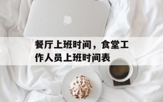 餐厅上班时间，食堂工作人员上班时间表