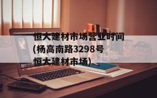 恒大建材市场营业时间(杨高南路3298号恒大建材市场)