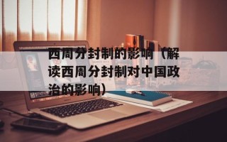 西周分封制的影响（解读西周分封制对中国政治的影响）
