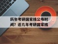 历年考研国家线公布时间？近几年考研国家线