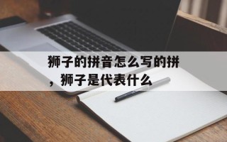 狮子的拼音怎么写的拼，狮子是代表什么
