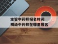 主管中药师报名时间 初级中药师在哪里报名