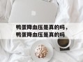 鸭蛋降血压是真的吗，鸭蛋降血压是真的吗