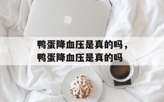 鸭蛋降血压是真的吗，鸭蛋降血压是真的吗