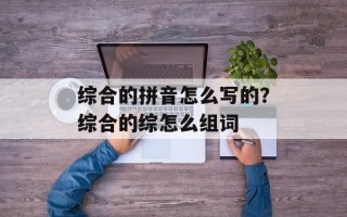 综合的拼音怎么写的？综合的综怎么组词