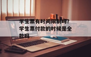 学生票有时间限制吗？学生票付款的时候是全款吗