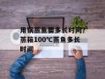 用锅蒸鱼要多长时间？蒸箱100℃蒸鱼多长时间