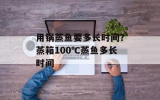 用锅蒸鱼要多长时间？蒸箱100℃蒸鱼多长时间