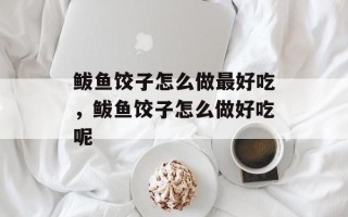 鲅鱼饺子怎么做最好吃，鲅鱼饺子怎么做好吃呢