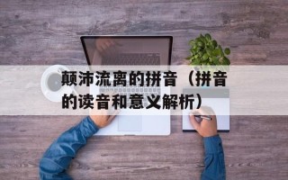 颠沛流离的拼音（拼音的读音和意义解析）