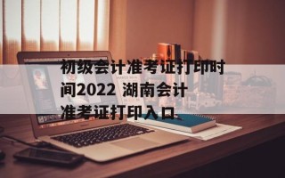 初级会计准考证打印时间2022 湖南会计准考证打印入口
