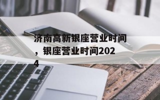 济南高新银座营业时间，银座营业时间2024
