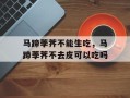 马蹄荸荠不能生吃，马蹄荸荠不去皮可以吃吗