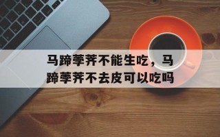 马蹄荸荠不能生吃，马蹄荸荠不去皮可以吃吗