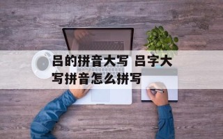 吕的拼音大写 吕字大写拼音怎么拼写