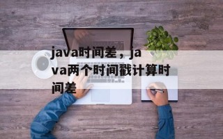 java时间差，java两个时间戳计算时间差