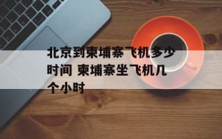 北京到柬埔寨飞机多少时间 柬埔寨坐飞机几个小时